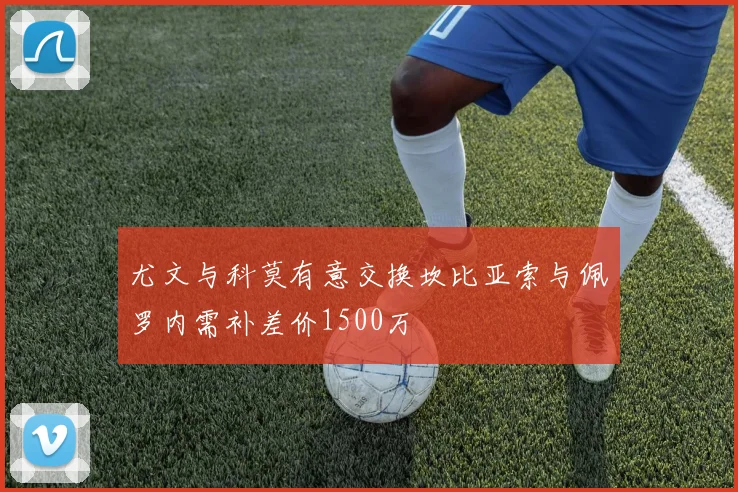 尤文与科莫有意交换坎比亚索与佩罗内需补差价1500万