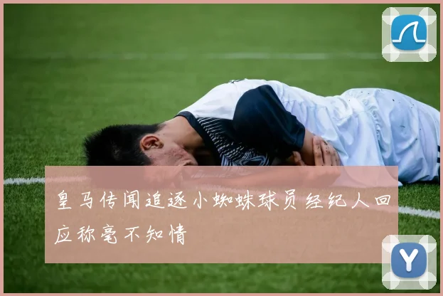皇马传闻追逐小蜘蛛球员经纪人回应称毫不知情