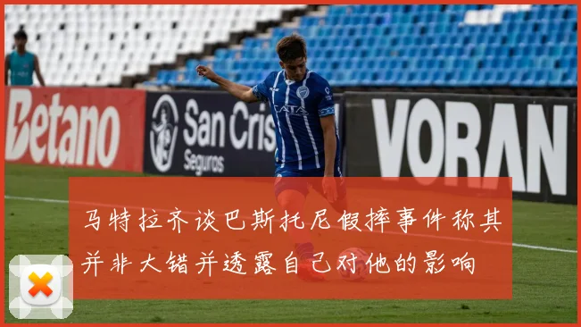 马特拉齐谈巴斯托尼假摔事件称其并非大错并透露自己对他的影响