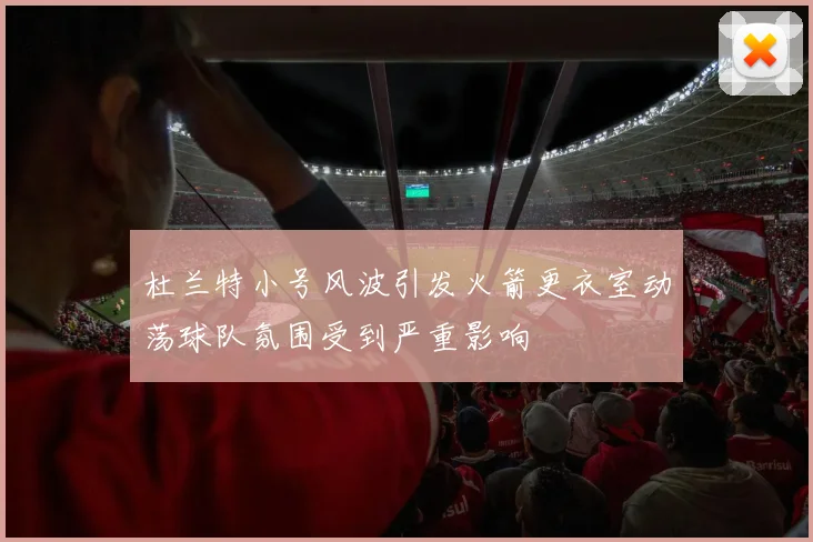杜兰特小号风波引发火箭更衣室动荡球队氛围受到严重影响