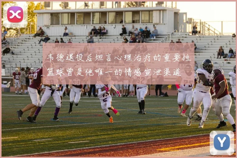 韦德退役后坦言心理治疗的重要性篮球曾是他唯一的情感宣泄渠道