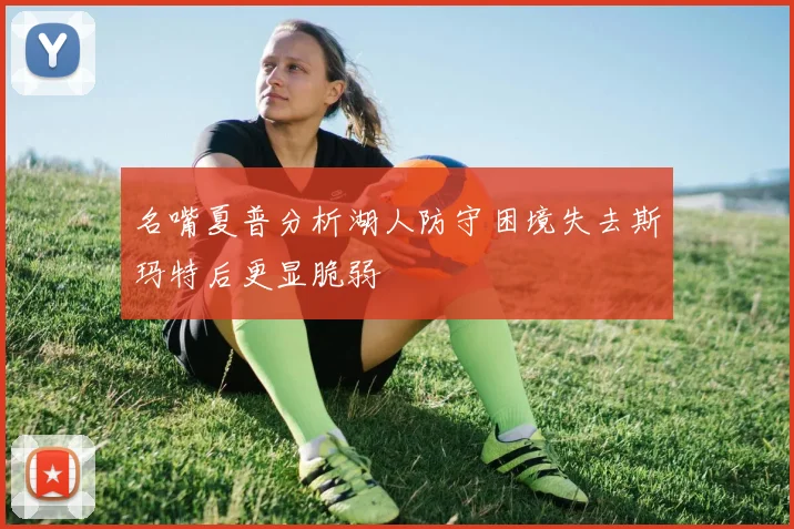 名嘴夏普分析湖人防守困境失去斯玛特后更显脆弱