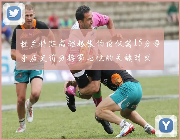 杜兰特距离超越张伯伦仅需15分争夺历史得分榜第七位的关键时刻
