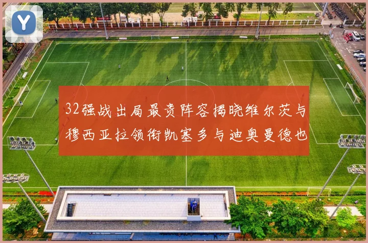 32强战出局最贵阵容揭晓维尔茨与穆西亚拉领衔凯塞多与迪奥曼德也在其中