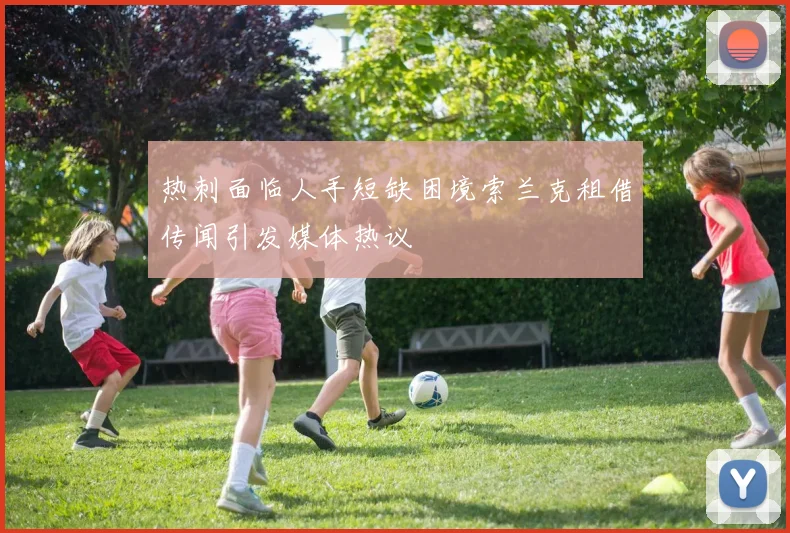 热刺面临人手短缺困境索兰克租借传闻引发媒体热议
