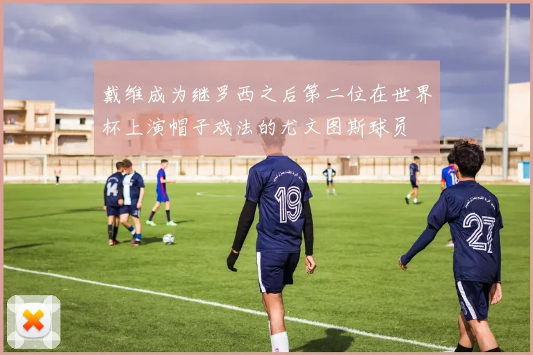 戴维成为继罗西之后第二位在世界杯上演帽子戏法的尤文图斯球员