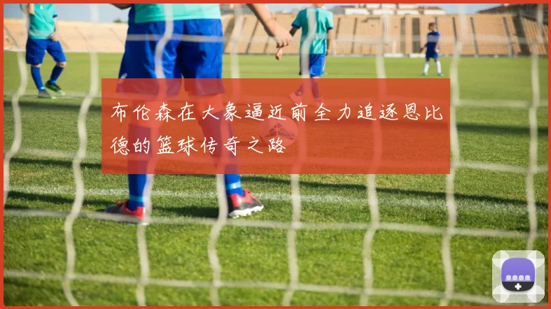 布伦森在大象逼近前全力追逐恩比德的篮球传奇之路