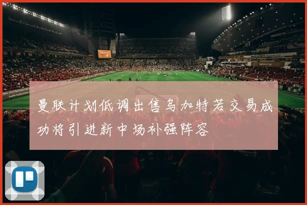 曼联计划低调出售乌加特若交易成功将引进新中场补强阵容