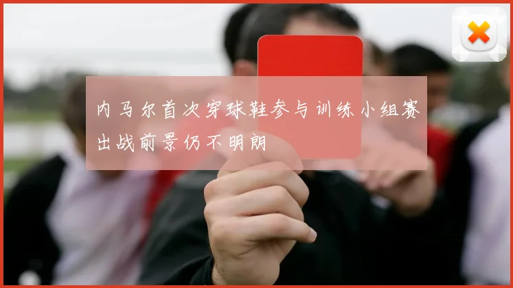 内马尔首次穿球鞋参与训练小组赛出战前景仍不明朗