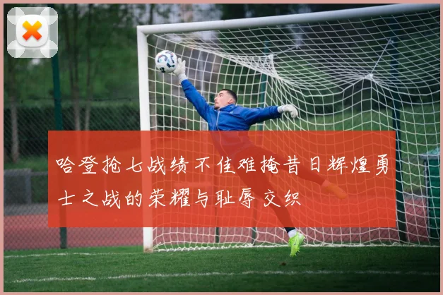 哈登抢七战绩不佳难掩昔日辉煌勇士之战的荣耀与耻辱交织