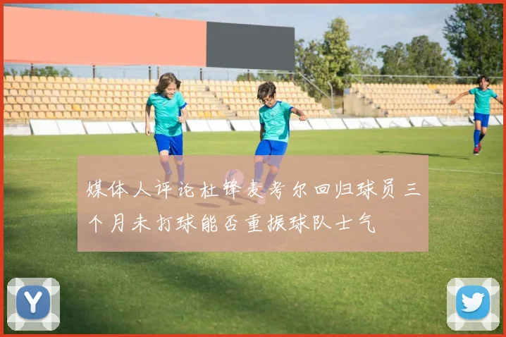媒体人评论杜锋麦考尔回归球员三个月未打球能否重振球队士气