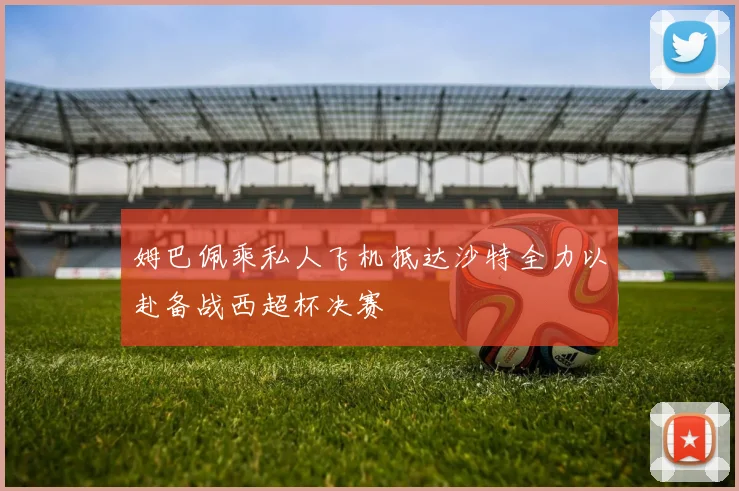姆巴佩乘私人飞机抵达沙特全力以赴备战西超杯决赛