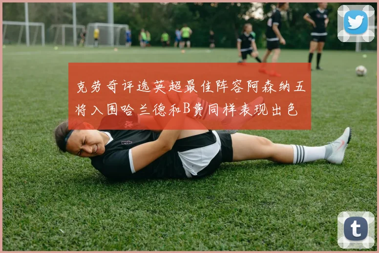 克劳奇评选英超最佳阵容阿森纳五将入围哈兰德和B费同样表现出色