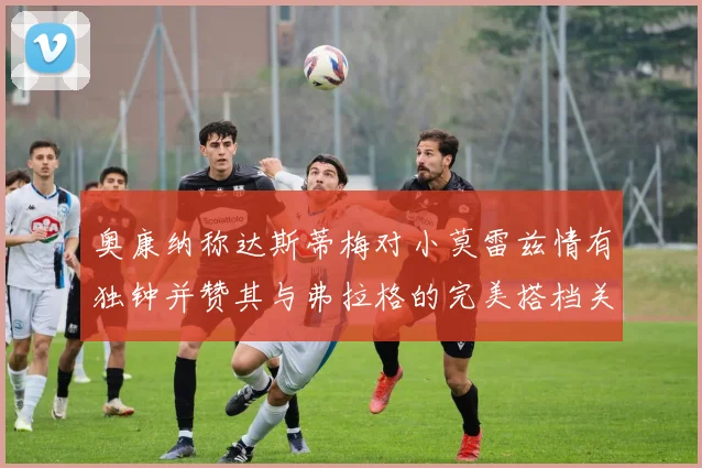 奥康纳称达斯蒂梅对小莫雷兹情有独钟并赞其与弗拉格的完美搭档关系