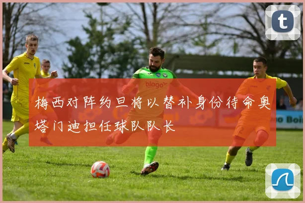 梅西对阵约旦将以替补身份待命奥塔门迪担任球队队长