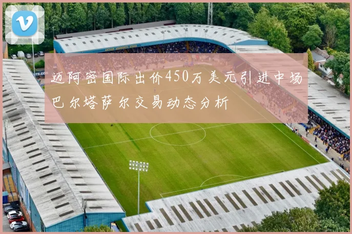 迈阿密国际出价450万美元引进中场巴尔塔萨尔交易动态分析