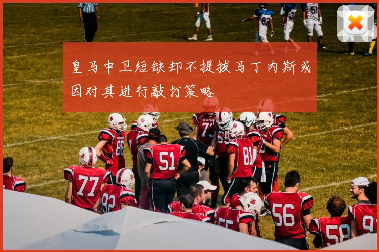 皇马中卫短缺却不提拔马丁内斯或因对其进行敲打策略