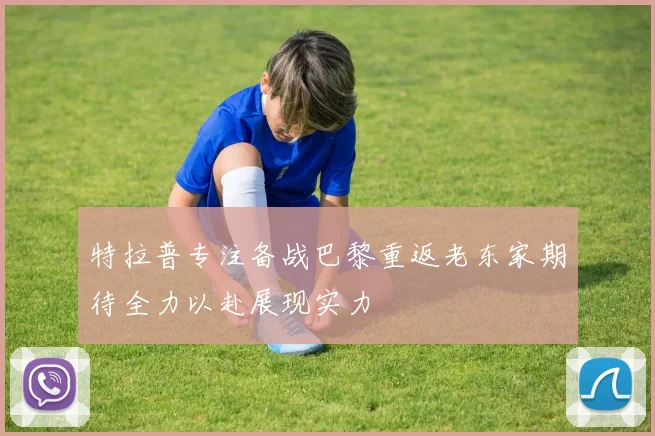 特拉普专注备战巴黎重返老东家期待全力以赴展现实力