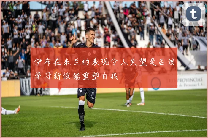 伊布在米兰的表现令人失望是否该学习新技能重塑自我