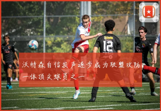 沃特森自信发声逐步成为联盟攻防一体顶尖球员之一