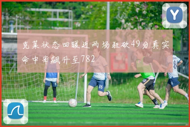 克莱状态回暖近两场狂砍49分真实命中率飙升至782