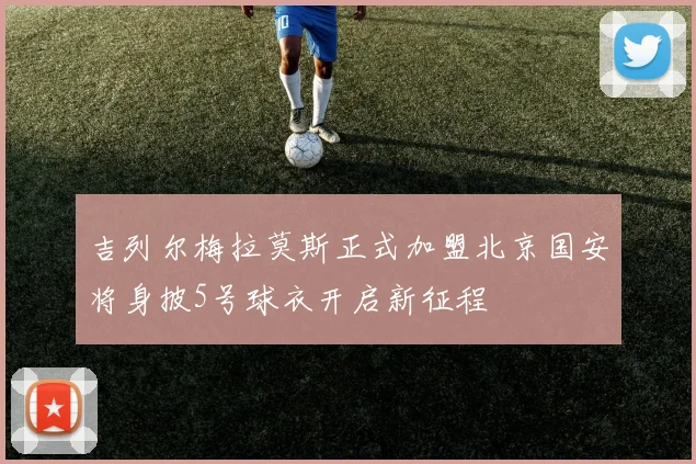 吉列尔梅拉莫斯正式加盟北京国安将身披5号球衣开启新征程